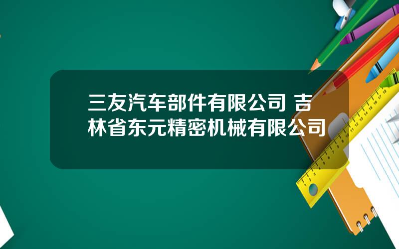 三友汽车部件有限公司 吉林省东元精密机械有限公司